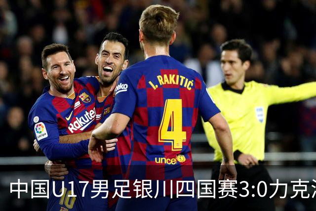 中国U17男足银川四国赛3:0力克澳大利亚队：战术解析与未来展望