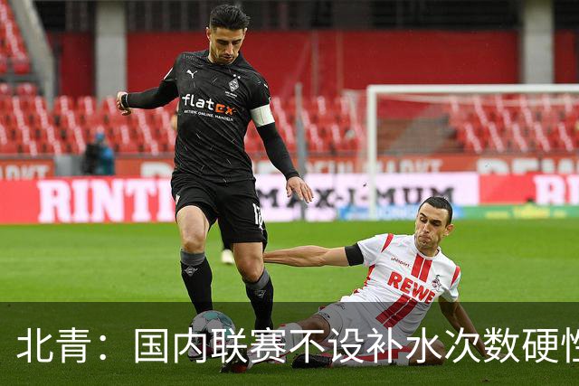 北青：国内联赛不设补水次数硬性要求，裁判根据气候等因素安排