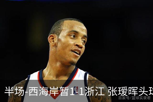 半场-西海岸暂1-1浙江 张瑷晖头球斩获中超首球彭欣力扳平
