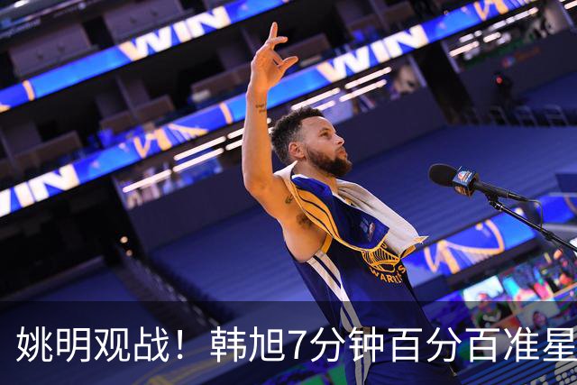 姚明观战！韩旭7分钟百分百准星5+2帽 自由人爆冷大胜联盟第一