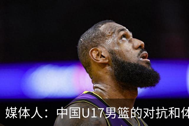 媒体人：中国U17男篮的对抗和体能劣势被无限放大 篮板就是抢不到