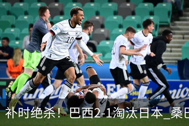 补时绝杀！巴西2-1淘汰日本 桑巴军团晋级16强